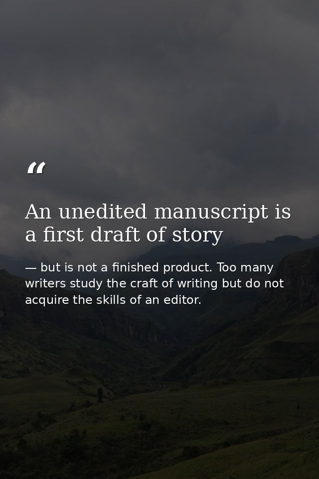 An unedited manuscript is a first draft of story — but is not a finished product. Too many writers study the craft of writing but do not acquire the skills of an editor.