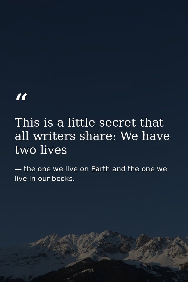 This is a little secret that all writers share: We have two lives — the one we live on Earth and the one we live in our books.
