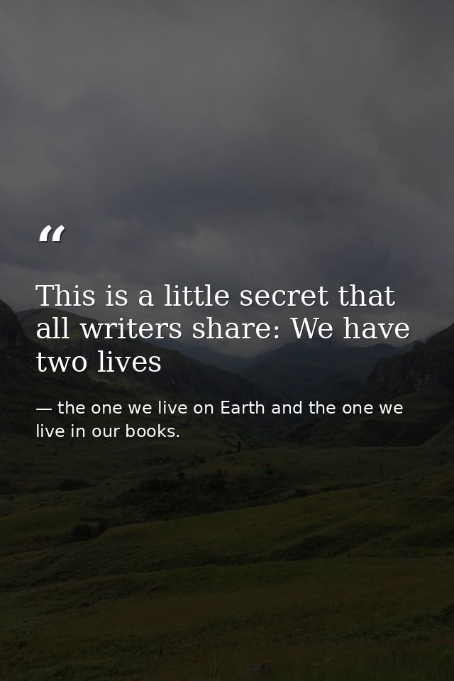 This is a little secret that all writers share: We have two lives — the one we live on Earth and the one we live in our books.