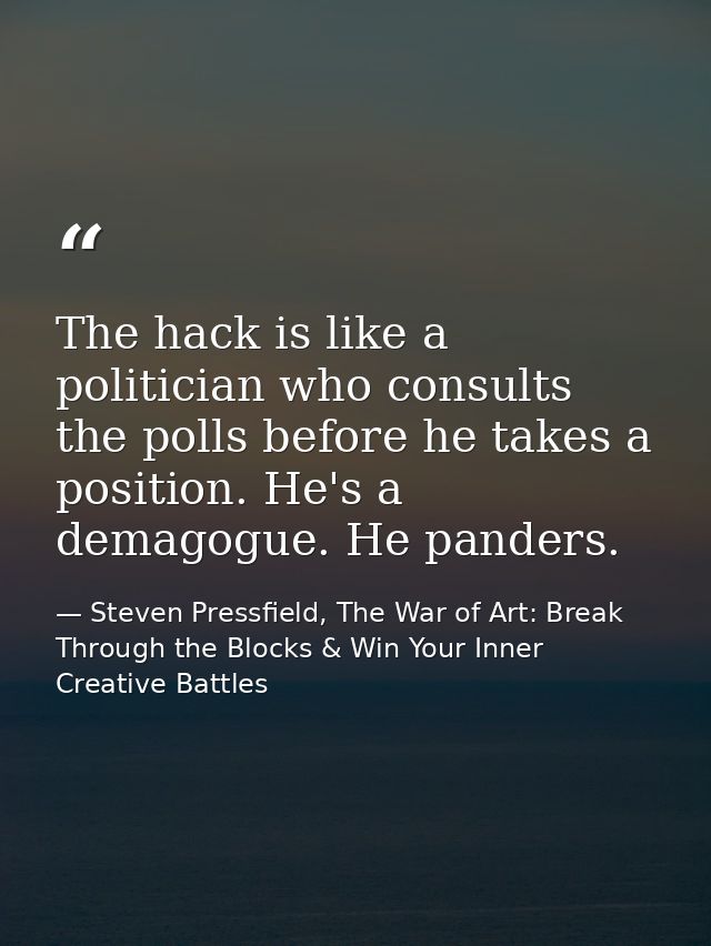 The hack is like a politician who consults the polls before he takes a position. He's a demagogue. He panders. — Steven Pressfield, The War of Art: Break Through the Blocks & Win Your Inner Creative Battles