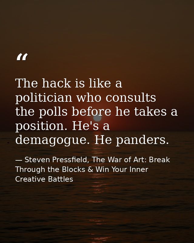 The hack is like a politician who consults the polls before he takes a position. He's a demagogue. He panders. — Steven Pressfield, The War of Art: Break Through the Blocks & Win Your Inner Creative Battles