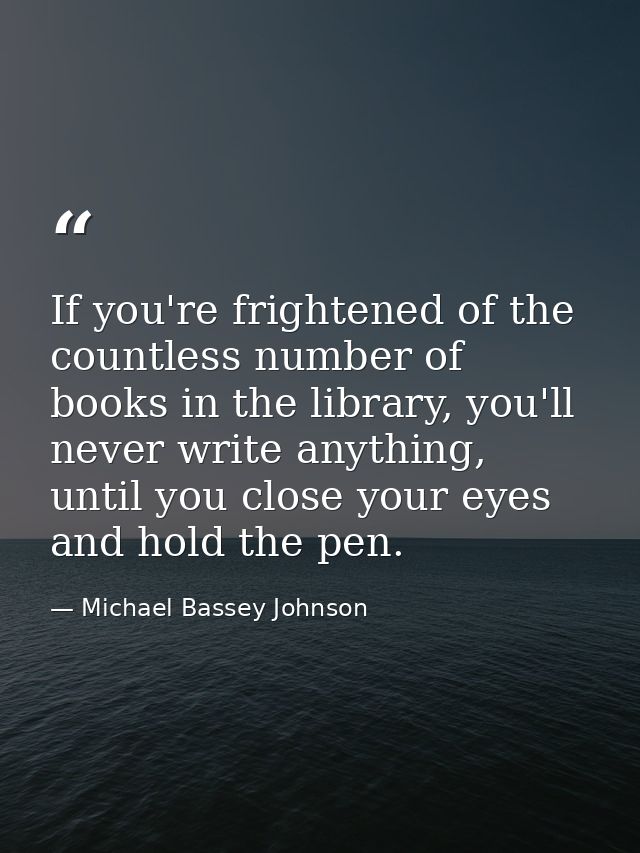 If you're frightened of the countless number of books in the library, you'll never write anything, until you close your  — Michael Bassey Johnson