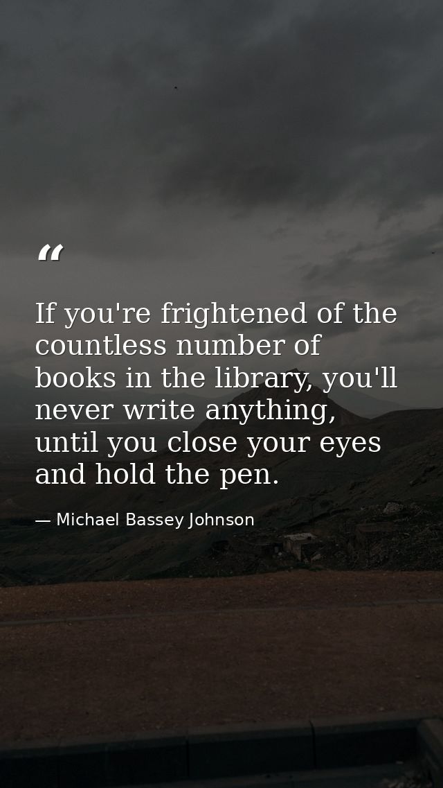 If you're frightened of the countless number of books in the library, you'll never write anything, until you close your  — Michael Bassey Johnson