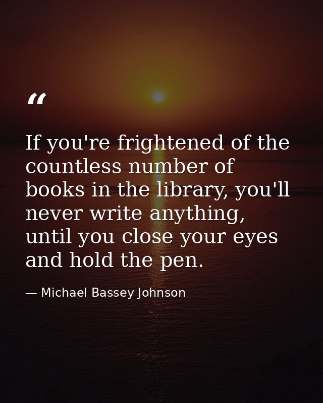 If you're frightened of the countless number of books in the library, you'll never write anything, until you close your  — Michael Bassey Johnson