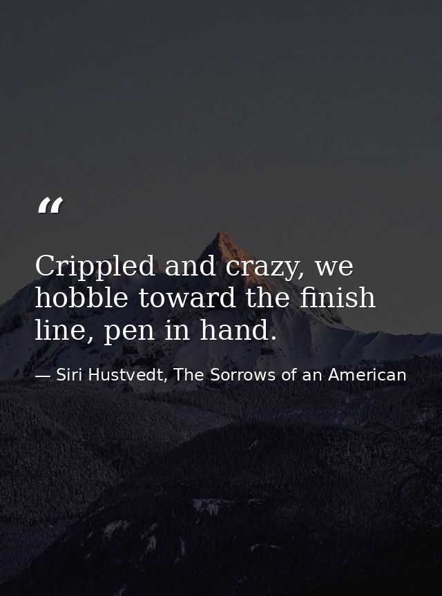 Crippled and crazy, we hobble toward the finish line, pen in hand. — Siri Hustvedt, The Sorrows of an American