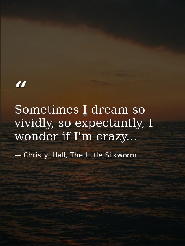 Sometimes I dream so vividly, so expectantly, I wonder if I'm crazy... — Christy  Hall, The Little Silkworm
