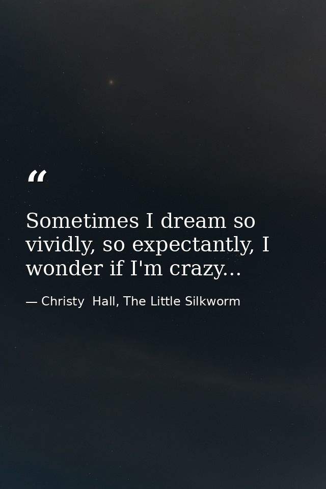 Sometimes I dream so vividly, so expectantly, I wonder if I'm crazy... — Christy  Hall, The Little Silkworm