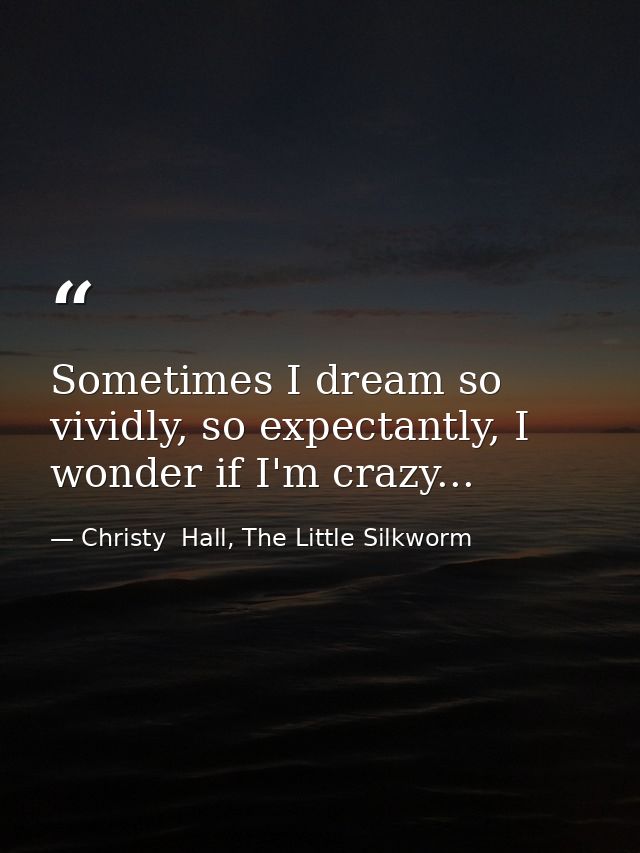 Sometimes I dream so vividly, so expectantly, I wonder if I'm crazy... — Christy  Hall, The Little Silkworm