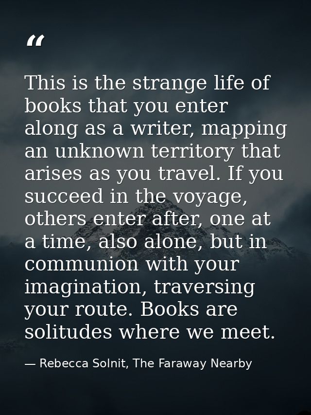 This is the strange life of books that you enter along as a writer, mapping an unknown territory that arises as you trav — Rebecca Solnit, The Faraway Nearby