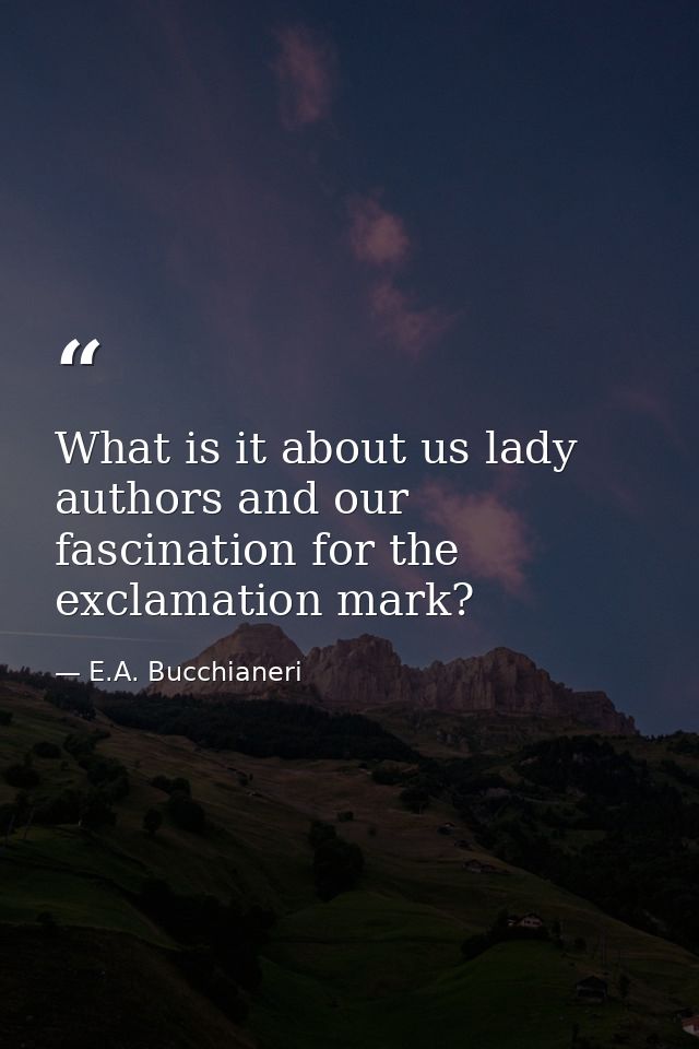 What is it about us lady authors and our fascination for the exclamation mark? — E.A. Bucchianeri