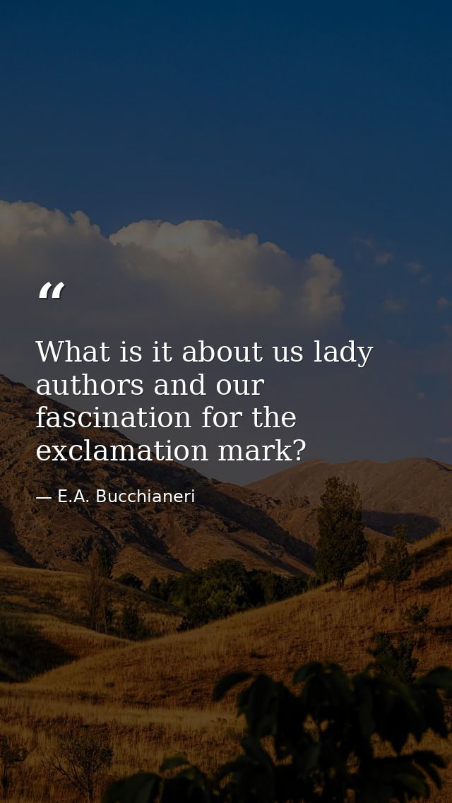 What is it about us lady authors and our fascination for the exclamation mark? — E.A. Bucchianeri