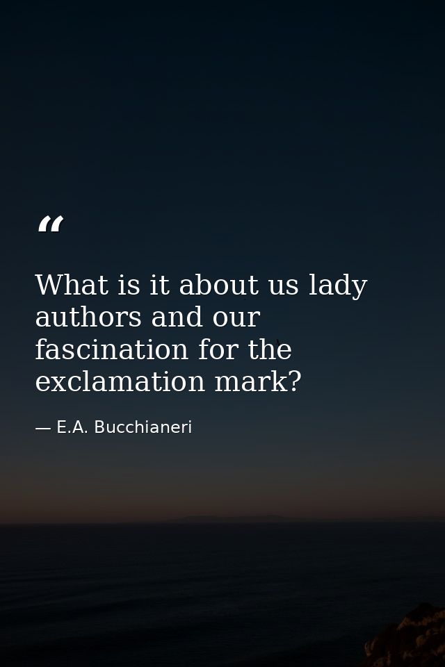 What is it about us lady authors and our fascination for the exclamation mark? — E.A. Bucchianeri