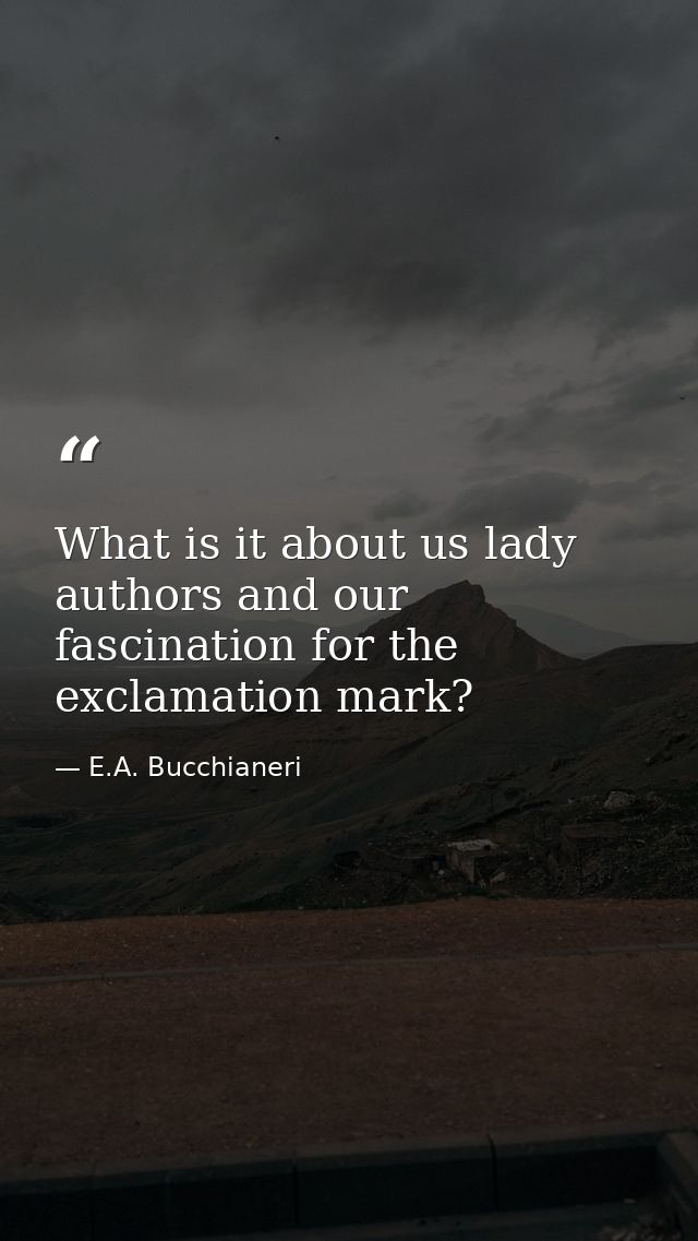 What is it about us lady authors and our fascination for the exclamation mark? — E.A. Bucchianeri