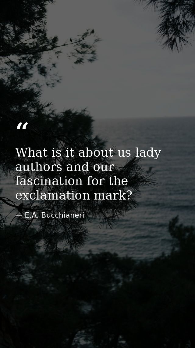What is it about us lady authors and our fascination for the exclamation mark? — E.A. Bucchianeri