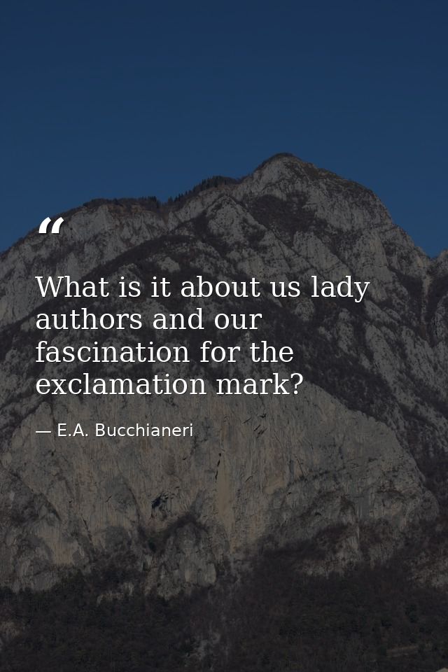 What is it about us lady authors and our fascination for the exclamation mark? — E.A. Bucchianeri