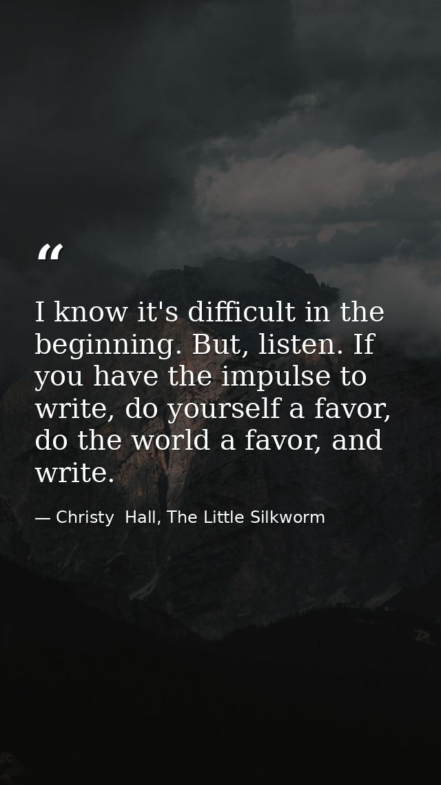 I know it's difficult in the beginning. But, listen. If you have the impulse to write, do yourself a favor, do the world — Christy  Hall, The Little Silkworm