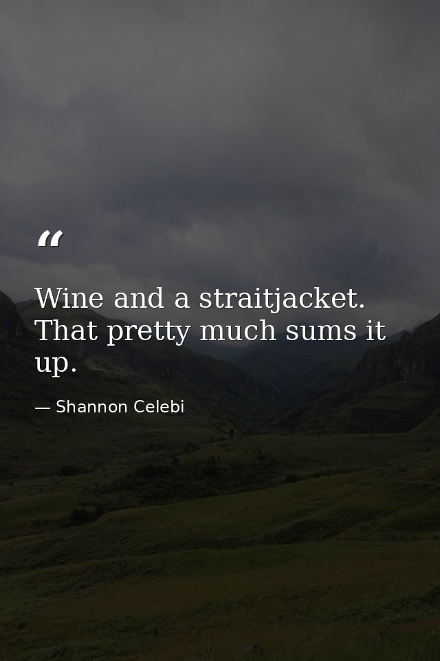 Wine and a straitjacket. That pretty much sums it up. — Shannon Celebi