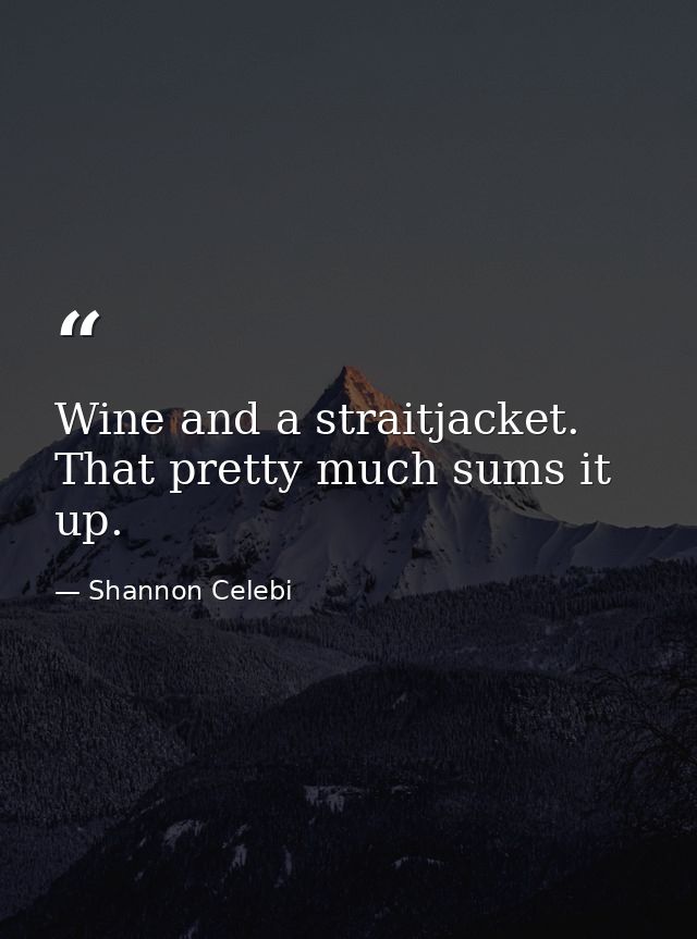 Wine and a straitjacket. That pretty much sums it up. — Shannon Celebi