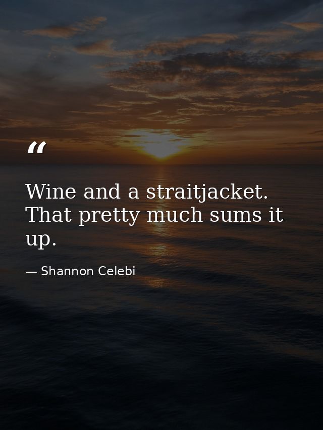 Wine and a straitjacket. That pretty much sums it up. — Shannon Celebi