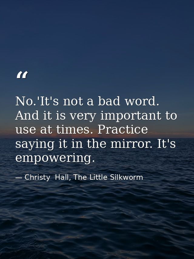 No.'It's not a bad word. And it is very important to use at times. Practice saying it in the mirror. It's empowering. — Christy  Hall, The Little Silkworm