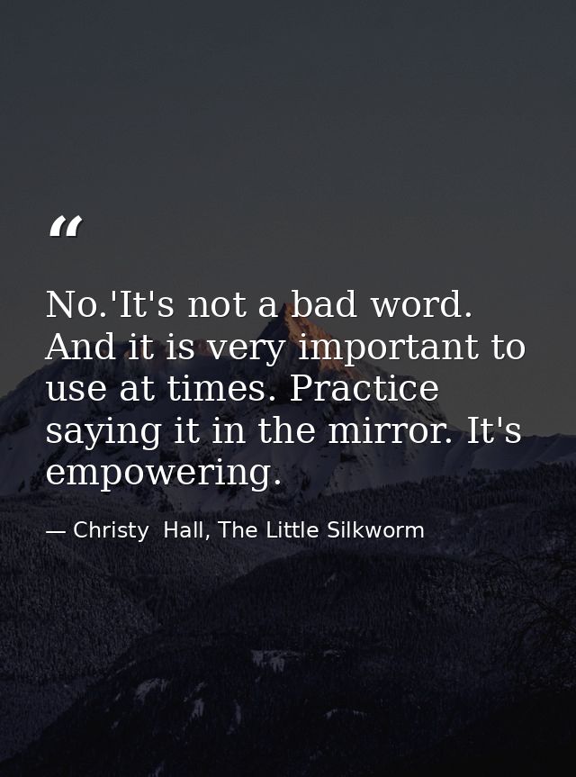 No.'It's not a bad word. And it is very important to use at times. Practice saying it in the mirror. It's empowering. — Christy  Hall, The Little Silkworm
