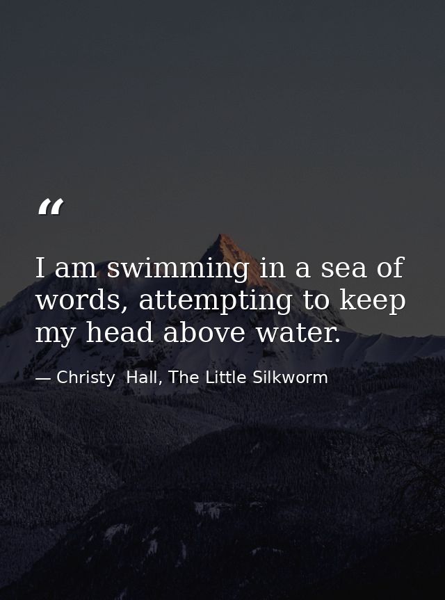 I am swimming in a sea of words, attempting to keep my head above water. — Christy  Hall, The Little Silkworm