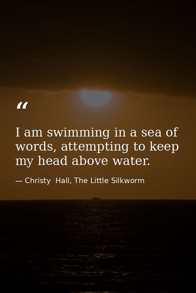 I am swimming in a sea of words, attempting to keep my head above water. — Christy  Hall, The Little Silkworm