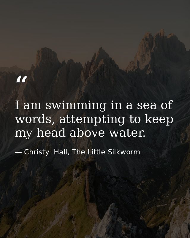 I am swimming in a sea of words, attempting to keep my head above water. — Christy  Hall, The Little Silkworm