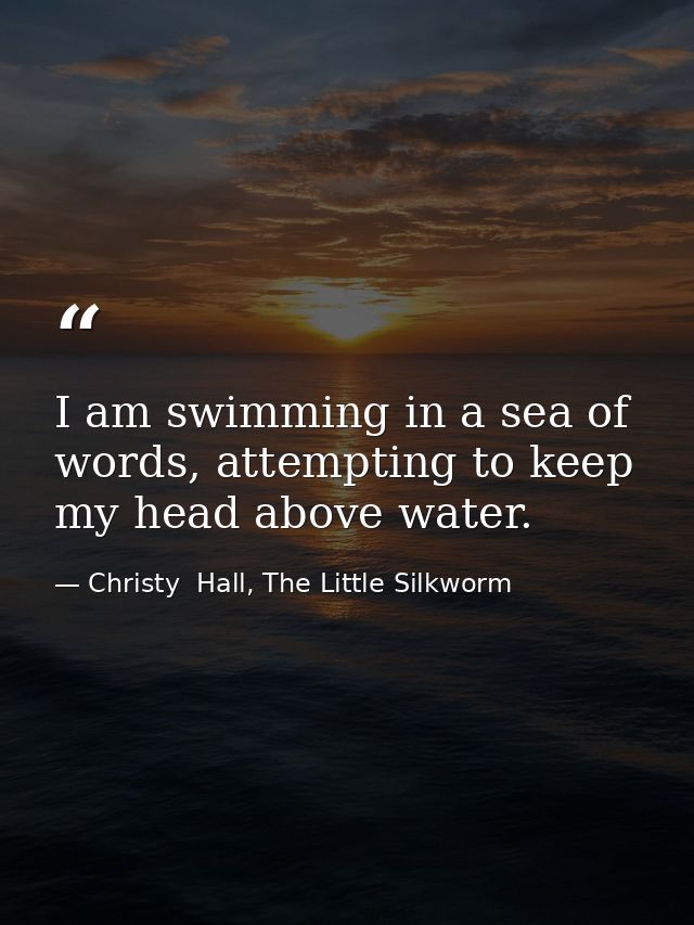 I am swimming in a sea of words, attempting to keep my head above water. — Christy  Hall, The Little Silkworm