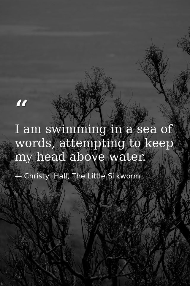 I am swimming in a sea of words, attempting to keep my head above water. — Christy  Hall, The Little Silkworm