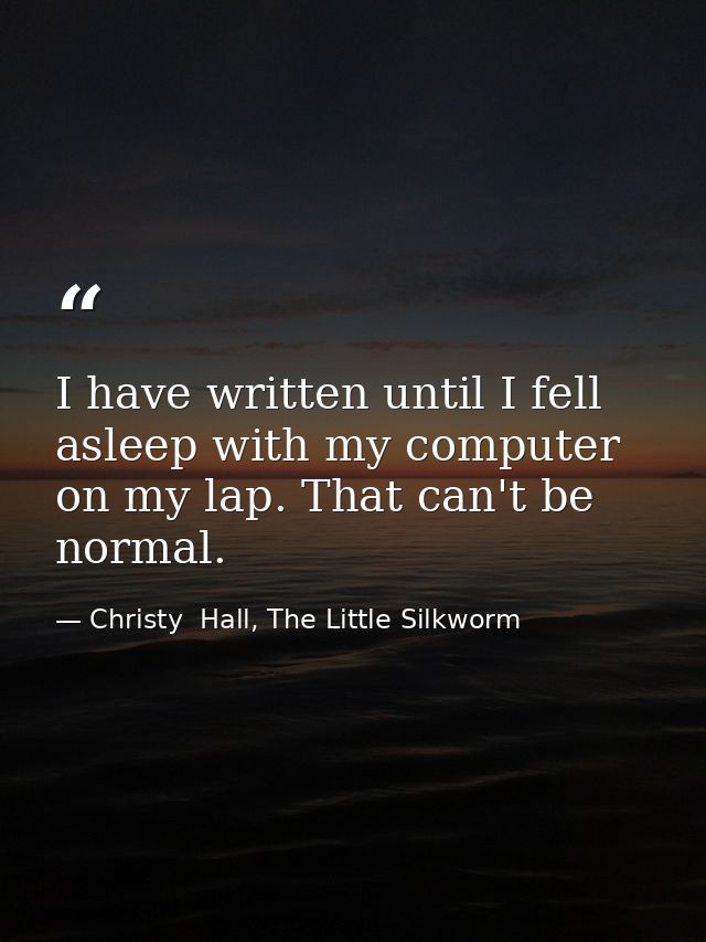 I have written until I fell asleep with my computer on my lap. That can't be normal. — Christy  Hall, The Little Silkworm