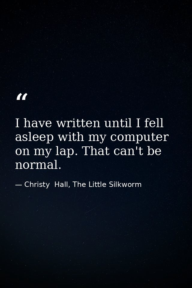 I have written until I fell asleep with my computer on my lap. That can't be normal. — Christy  Hall, The Little Silkworm