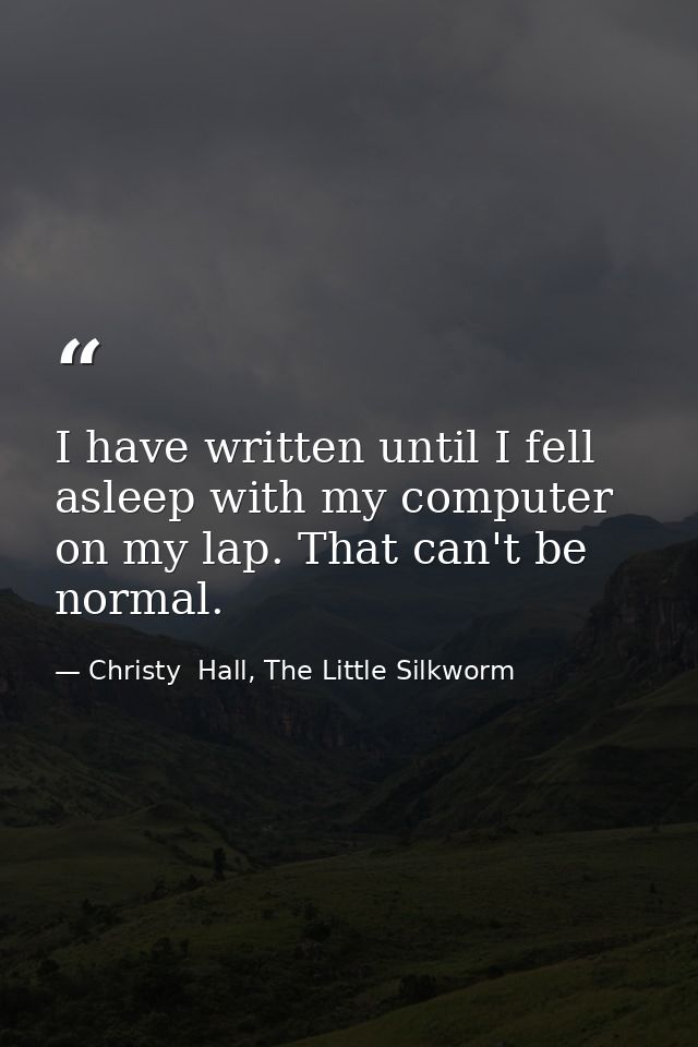 I have written until I fell asleep with my computer on my lap. That can't be normal. — Christy  Hall, The Little Silkworm