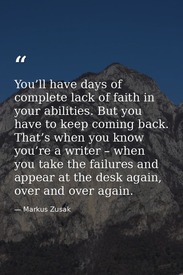 You’ll have days of complete lack of faith in your abilities. But you have to keep coming back. That’s when you know you — Markus Zusak