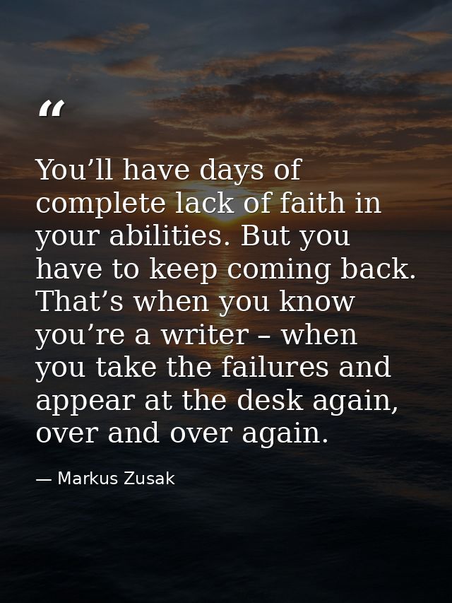 You’ll have days of complete lack of faith in your abilities. But you have to keep coming back. That’s when you know you — Markus Zusak
