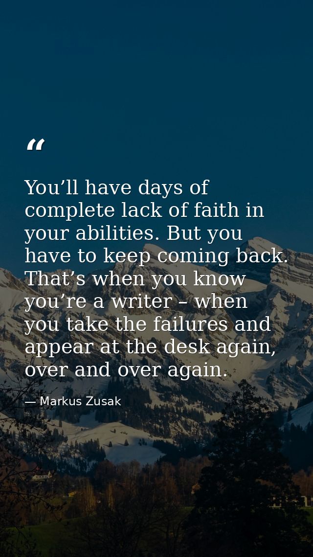 You’ll have days of complete lack of faith in your abilities. But you have to keep coming back. That’s when you know you — Markus Zusak
