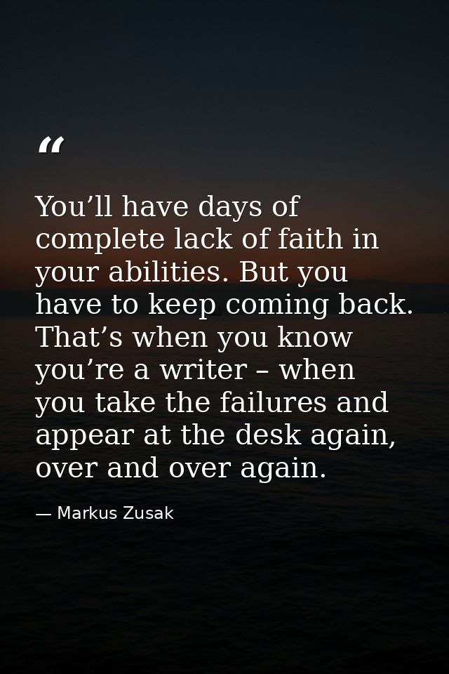You’ll have days of complete lack of faith in your abilities. But you have to keep coming back. That’s when you know you — Markus Zusak