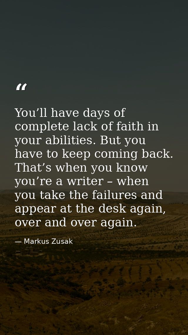 You’ll have days of complete lack of faith in your abilities. But you have to keep coming back. That’s when you know you — Markus Zusak