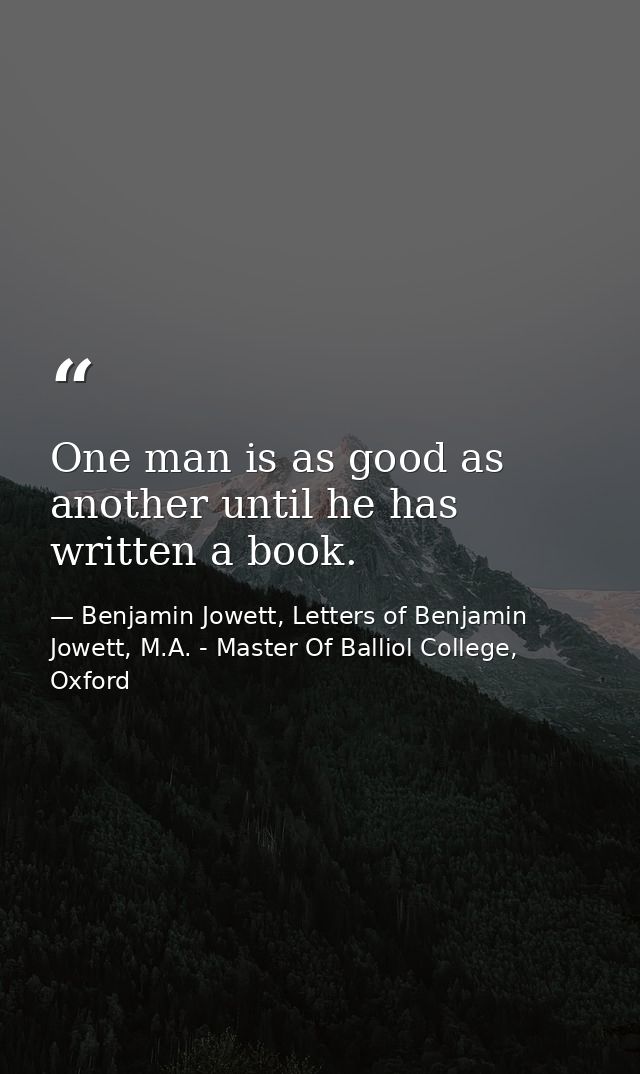One man is as good as another until he has written a book. — Benjamin Jowett, Letters of Benjamin Jowett, M.A. - Master Of Balliol College, Oxford