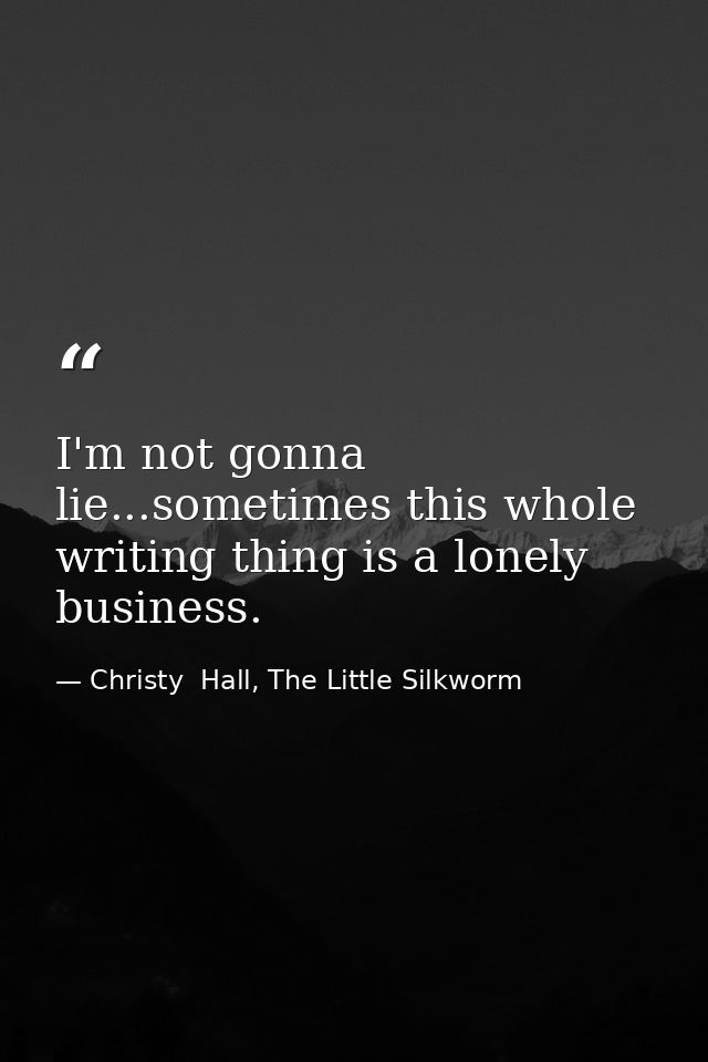 I'm not gonna lie...sometimes this whole writing thing is a lonely business. — Christy  Hall, The Little Silkworm