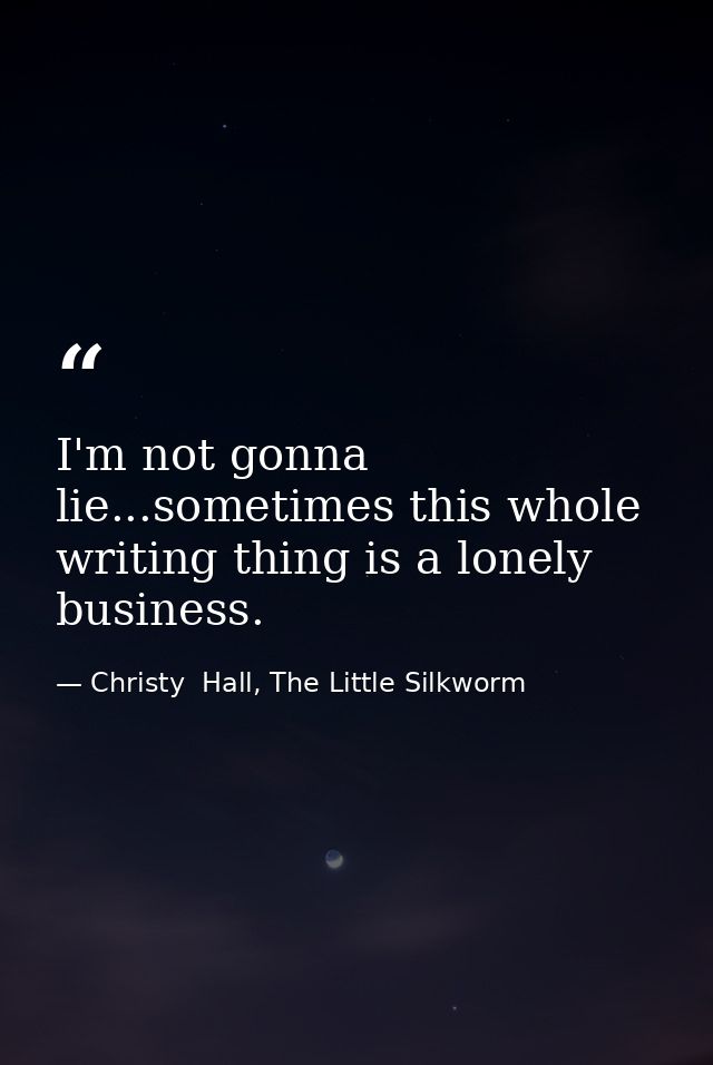 I'm not gonna lie...sometimes this whole writing thing is a lonely business. — Christy  Hall, The Little Silkworm