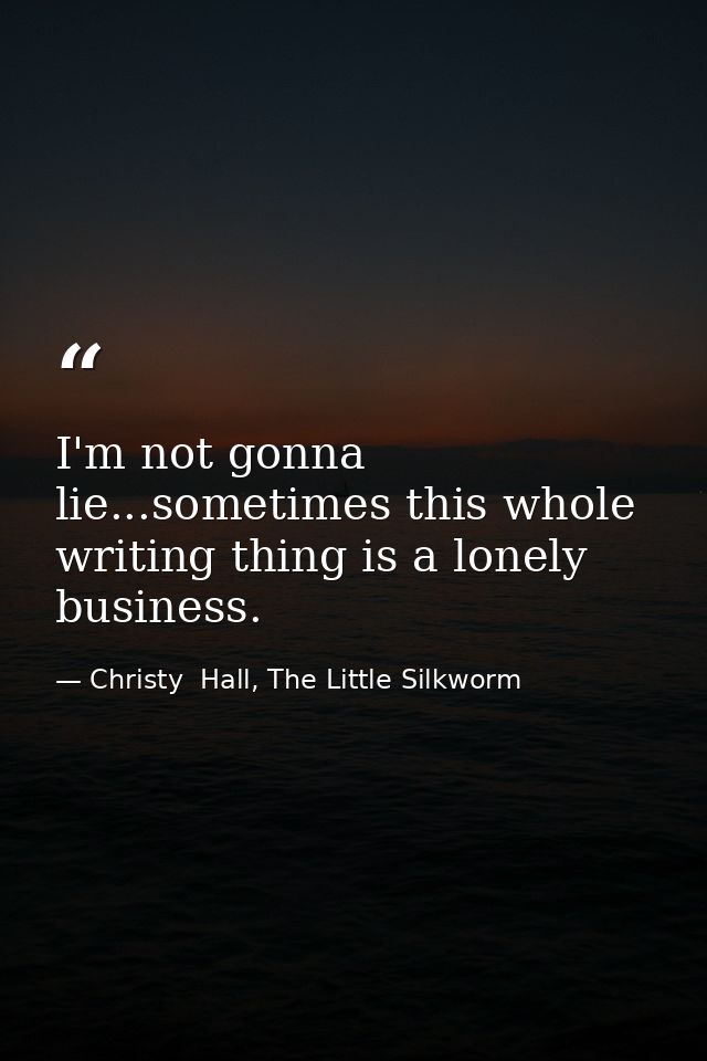 I'm not gonna lie...sometimes this whole writing thing is a lonely business. — Christy  Hall, The Little Silkworm