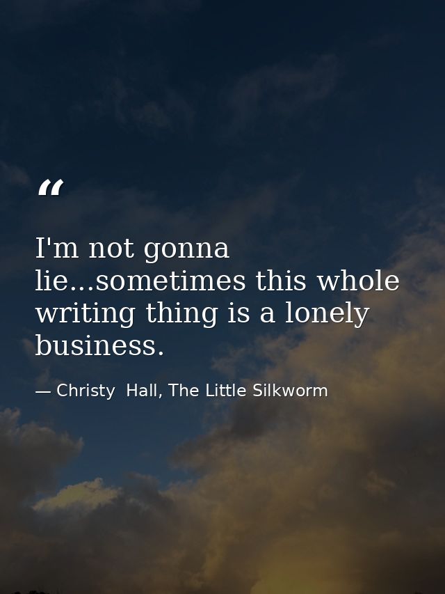 I'm not gonna lie...sometimes this whole writing thing is a lonely business. — Christy  Hall, The Little Silkworm