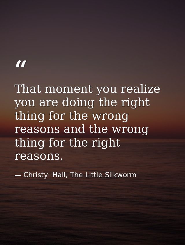 That moment you realize you are doing the right thing for the wrong reasons and the wrong thing for the right reasons. — Christy  Hall, The Little Silkworm