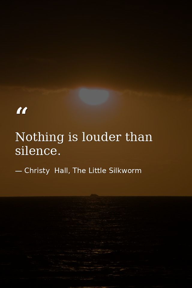 Nothing is louder than silence. — Christy  Hall, The Little Silkworm