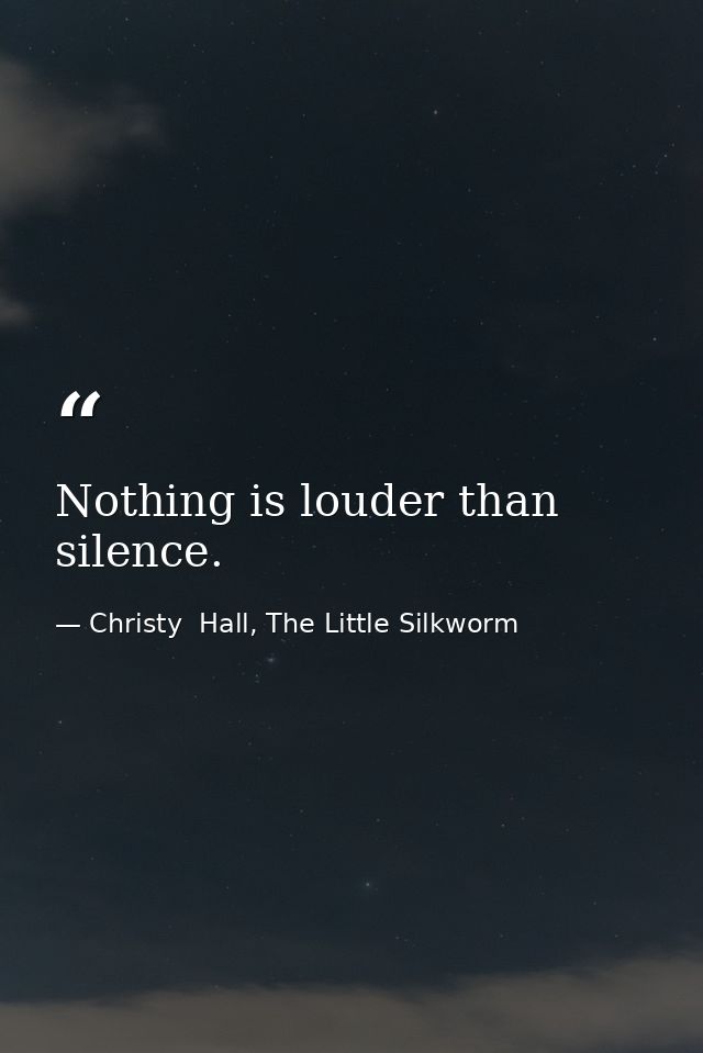 Nothing is louder than silence. — Christy  Hall, The Little Silkworm
