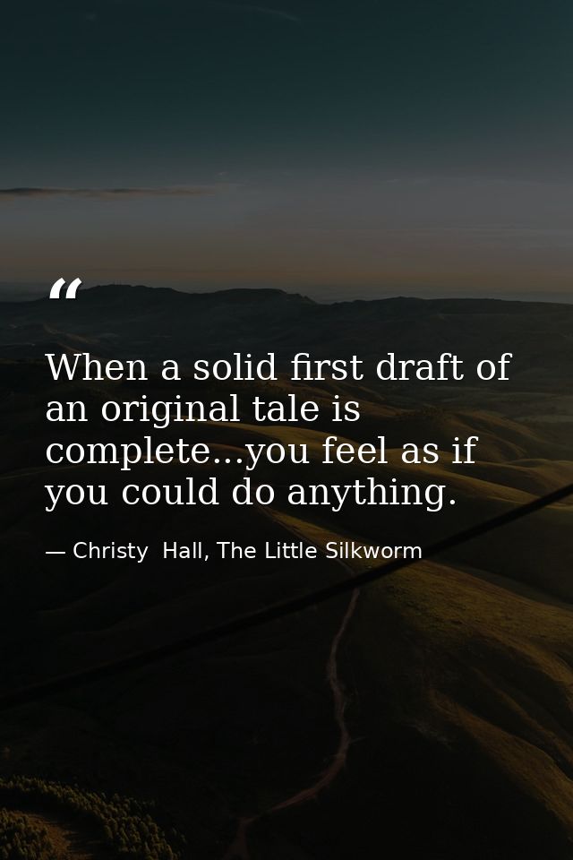 When a solid first draft of an original tale is complete...you feel as if you could do anything. — Christy  Hall, The Little Silkworm