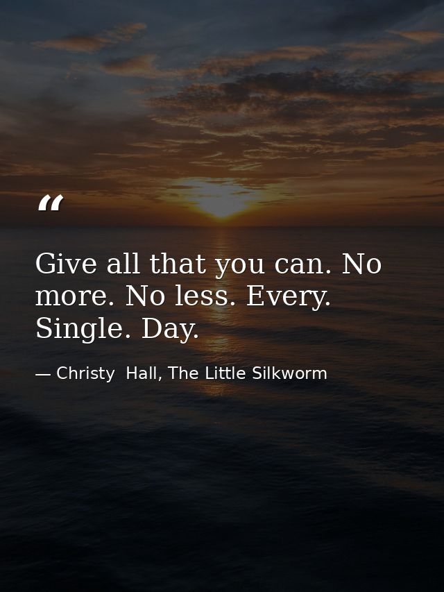 Give all that you can. No more. No less. Every. Single. Day. — Christy  Hall, The Little Silkworm