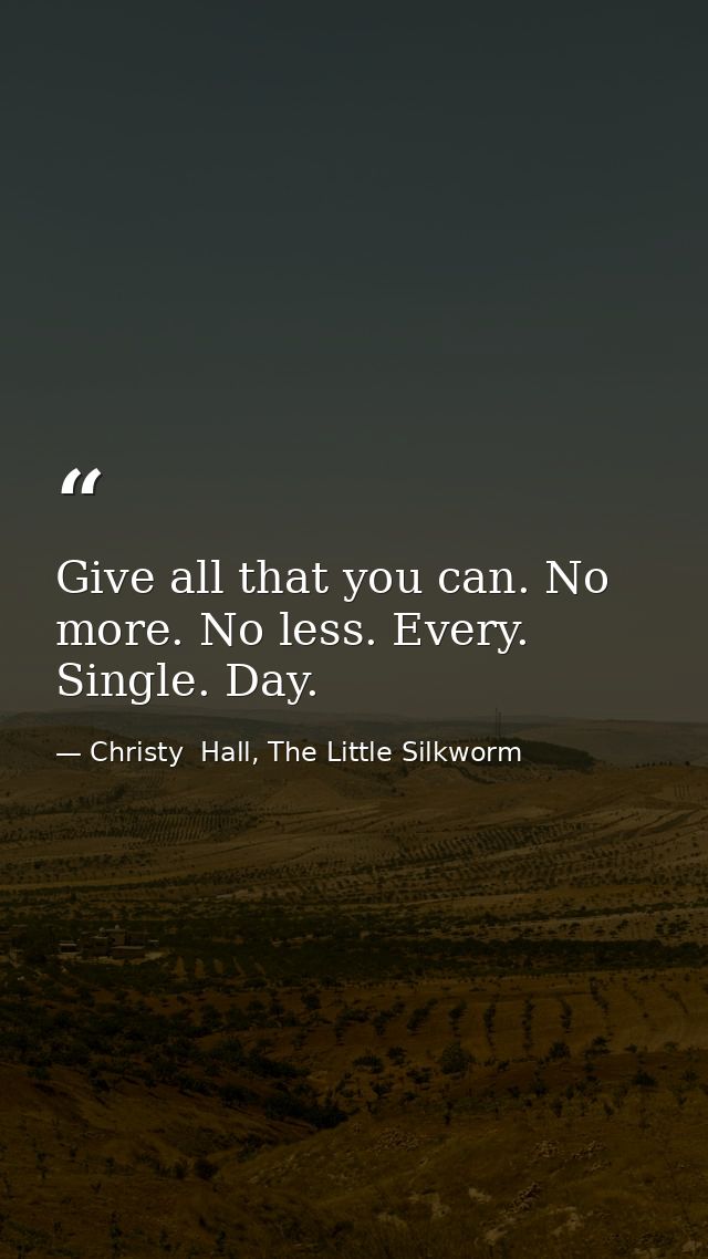 Give all that you can. No more. No less. Every. Single. Day. — Christy  Hall, The Little Silkworm