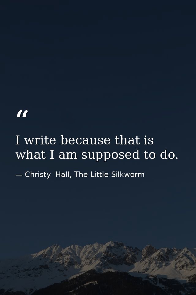 I write because that is what I am supposed to do. — Christy  Hall, The Little Silkworm
